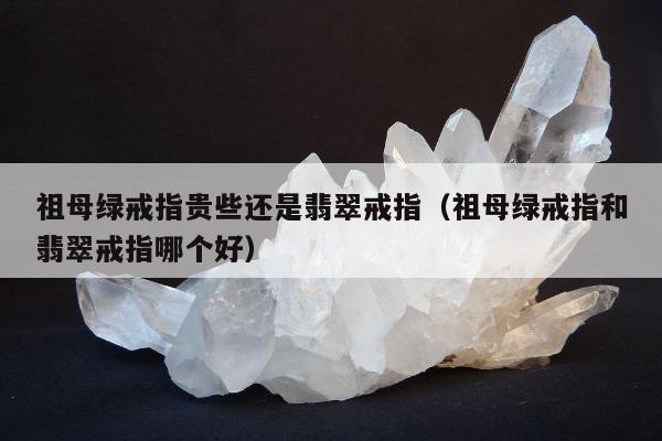 祖母绿戒指贵些还是翡翠戒指（祖母绿戒指和翡翠戒指哪个好）