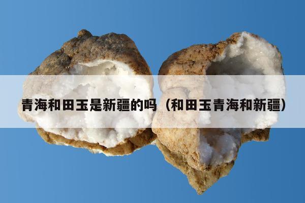 青海和田玉是新疆的吗（和田玉青海和新疆）