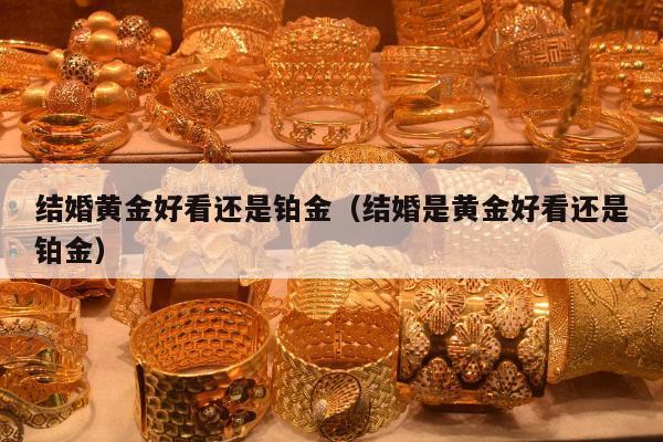结婚黄金好看还是铂金（结婚是黄金好看还是铂金）