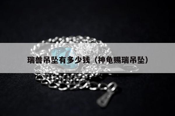 瑞兽吊坠有多少钱（神龟赐瑞吊坠）