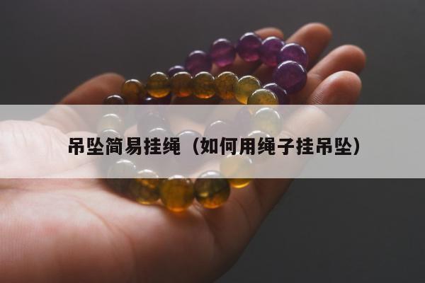 吊坠简易挂绳（如何用绳子挂吊坠）