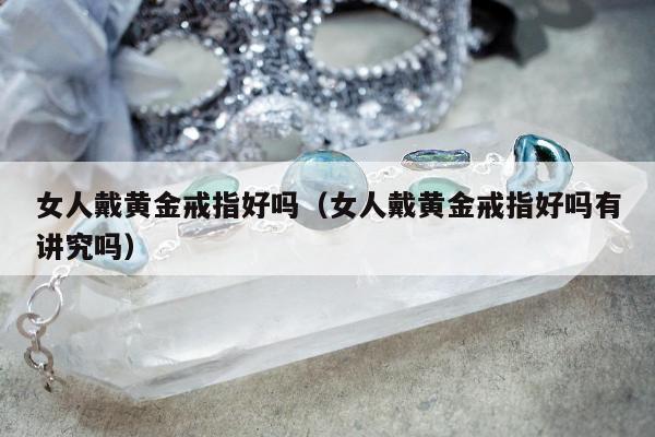 女人戴黄金戒指好吗（女人戴黄金戒指好吗有讲究吗）