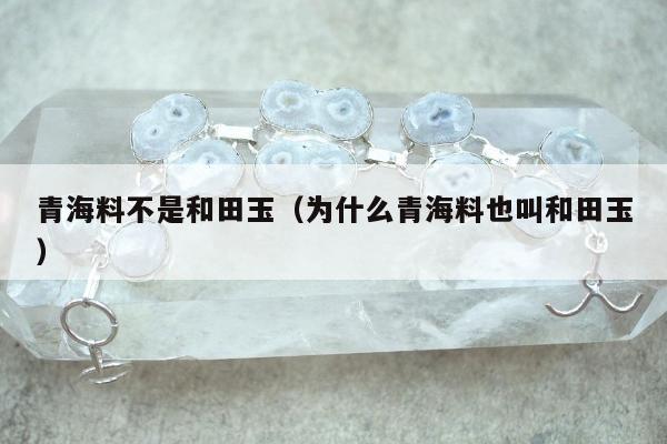 青海料不是和田玉（为什么青海料也叫和田玉）