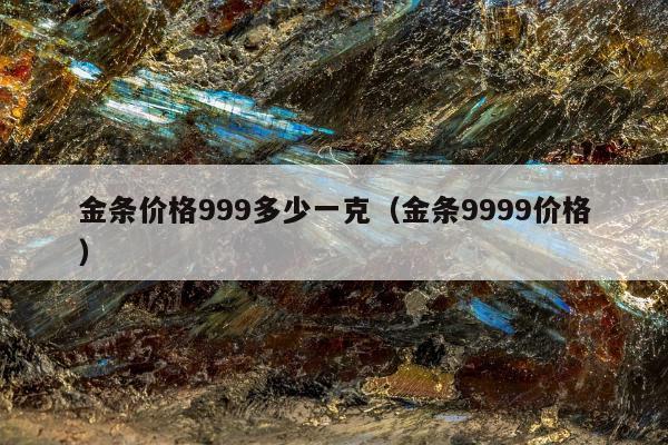 金条价格999多少一克（金条9999价格）