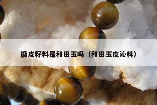 鹿皮籽料是和田玉吗（和田玉皮沁料）