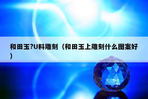 和田玉?U料雕刻（和田玉上雕刻什么图案好）