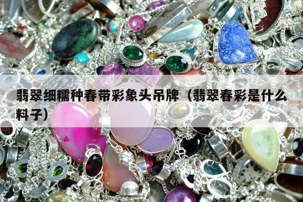 翡翠细糯种春带彩象头吊牌（翡翠春彩是什么料子）