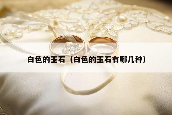 白色的玉石（白色的玉石有哪几种）