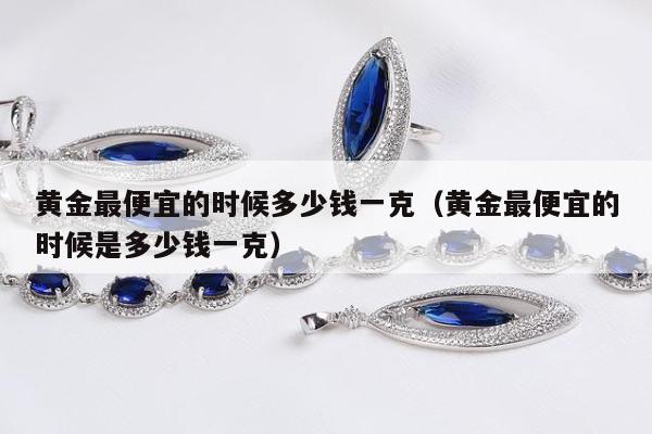 黄金最便宜的时候多少钱一克（黄金最便宜的时候是多少钱一克）