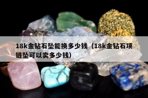 8k金钻石坠能换多少钱（18k金钻石项链坠可以卖多少钱）"