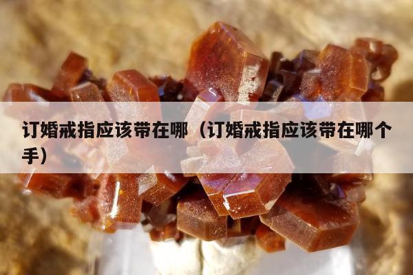 订婚戒指应该带在哪（订婚戒指应该带在哪个手）