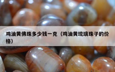 鸡油黄佛珠多少钱一克（鸡油黄琉璃珠子的价格）