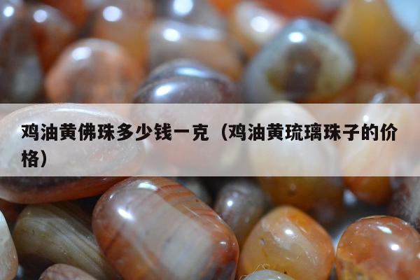 鸡油黄佛珠多少钱一克（鸡油黄琉璃珠子的价格）
