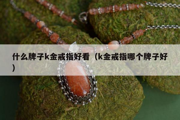 什么牌子k金戒指好看（k金戒指哪个牌子好）