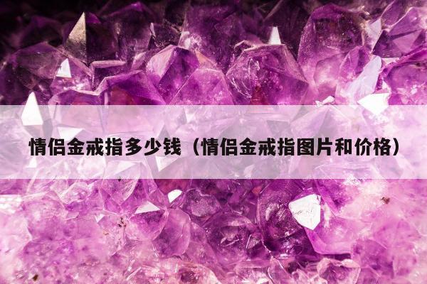 情侣金戒指多少钱（情侣金戒指图片和价格）