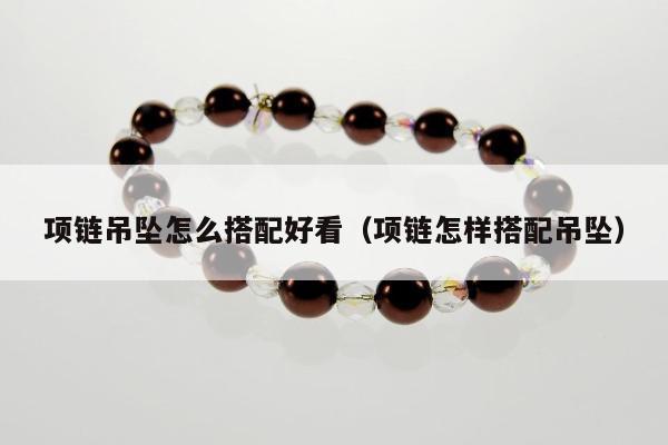 项链吊坠怎么搭配好看（项链怎样搭配吊坠）