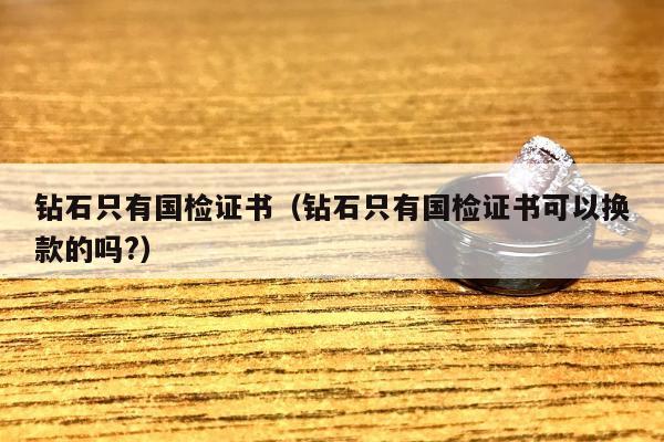 钻石只有国检证书（钻石只有国检证书可以换款的吗?）