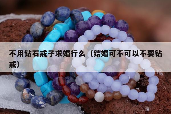 不用钻石戒子求婚行么（结婚可不可以不要钻戒）