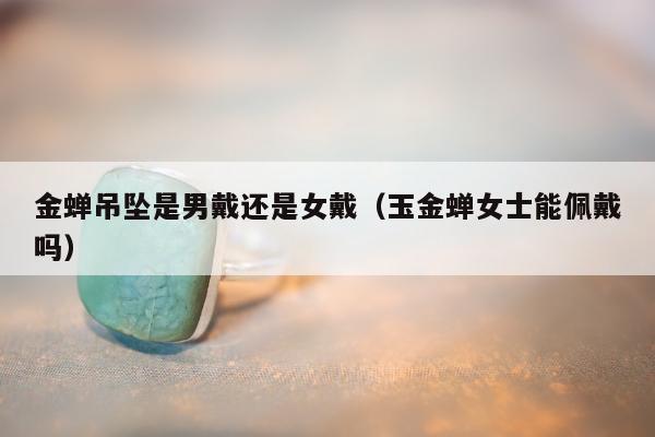 金蝉吊坠是男戴还是女戴（玉金蝉女士能佩戴吗）