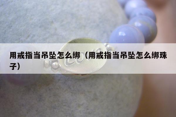 用戒指当吊坠怎么绑（用戒指当吊坠怎么绑珠子）