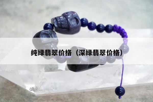 纯绿翡翠价格（深绿翡翠价格）