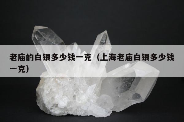 老庙的白银多少钱一克（上海老庙白银多少钱一克）