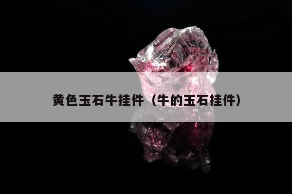 黄色玉石牛挂件（牛的玉石挂件）