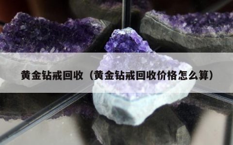 黄金钻戒回收（黄金钻戒回收价格怎么算）