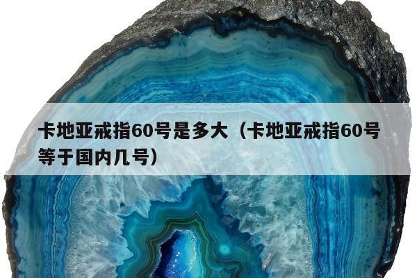 卡地亚戒指60号是多大（卡地亚戒指60号等于国内几号）