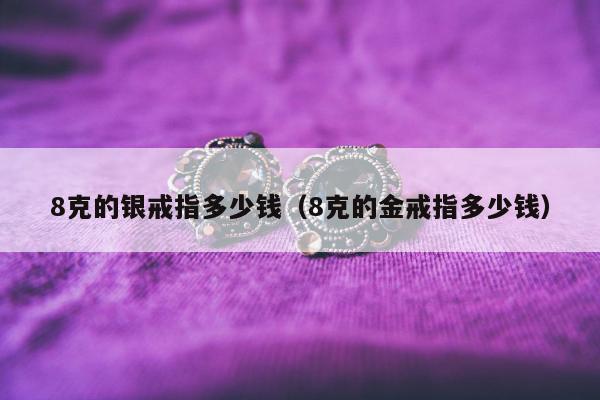 克的银戒指多少钱（8克的金戒指多少钱）"