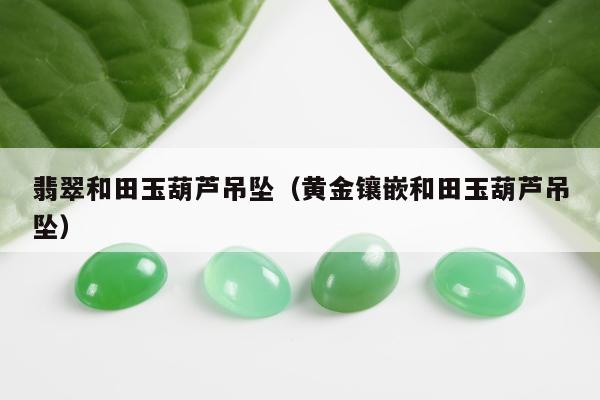 翡翠和田玉葫芦吊坠（黄金镶嵌和田玉葫芦吊坠）