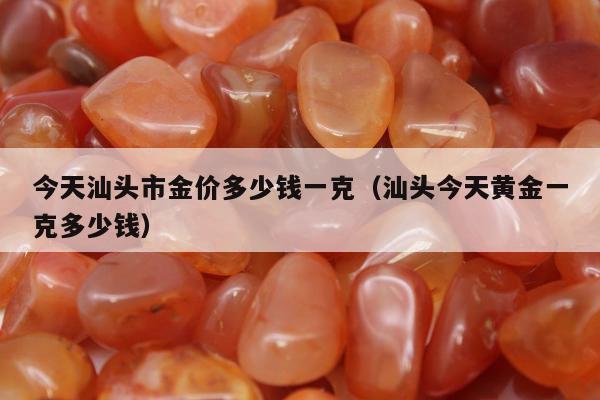 今天汕头市金价多少钱一克（汕头今天黄金一克多少钱）
