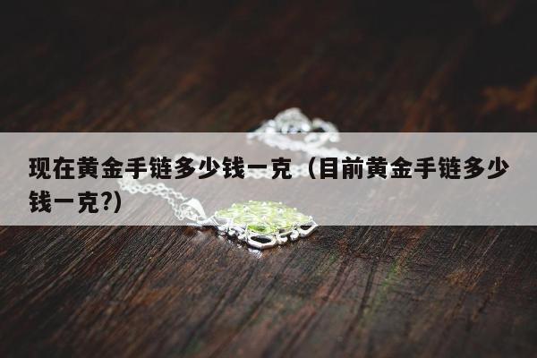 现在黄金手链多少钱一克（目前黄金手链多少钱一克?）