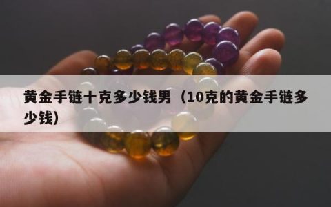 黄金手链十克多少钱男（10克的黄金手链多少钱）