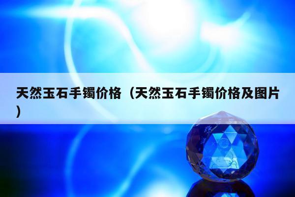 天然玉石手镯价格（天然玉石手镯价格及图片）