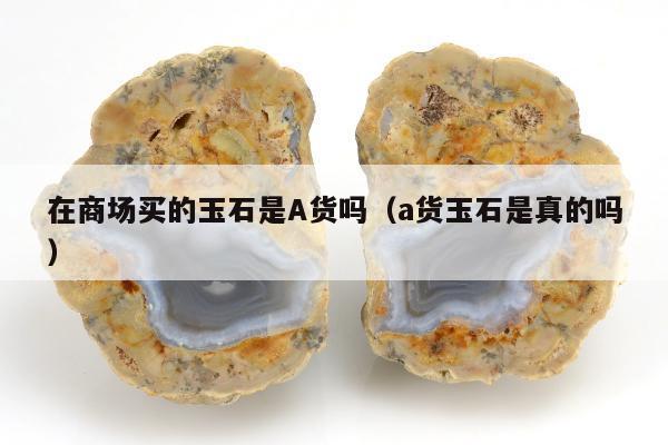 在商场买的玉石是A货吗（a货玉石是真的吗）