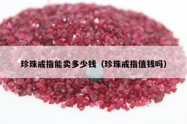 珍珠戒指能卖多少钱（珍珠戒指值钱吗）