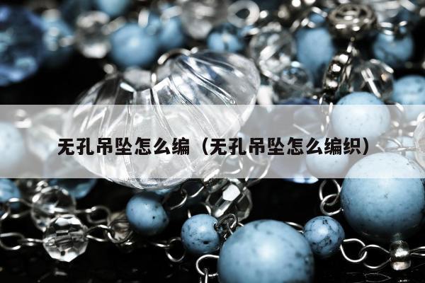 无孔吊坠怎么编（无孔吊坠怎么编织）
