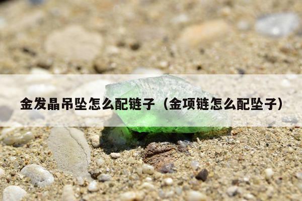 金发晶吊坠怎么配链子（金项链怎么配坠子）
