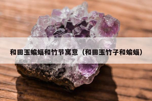 和田玉蝙蝠和竹节寓意（和田玉竹子和蝙蝠）