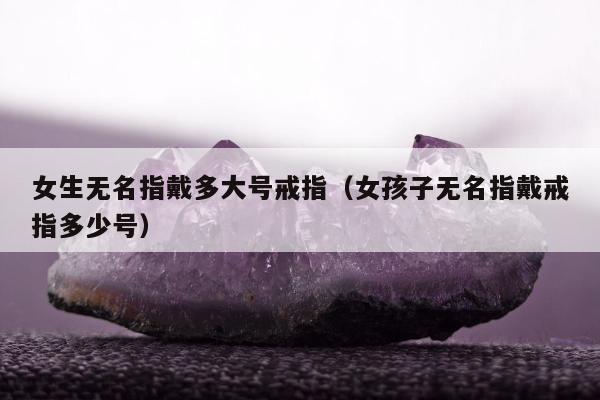 女生无名指戴多大号戒指（女孩子无名指戴戒指多少号）