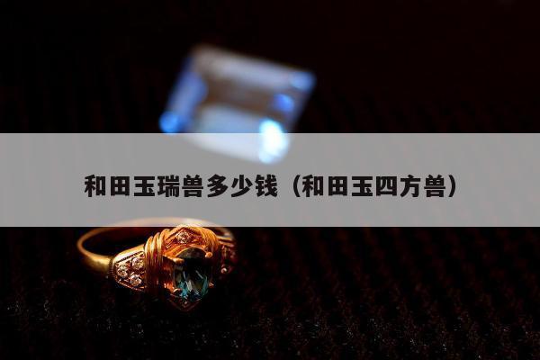 和田玉瑞兽多少钱（和田玉四方兽）