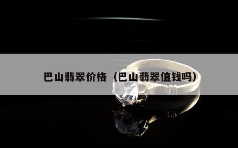 巴山翡翠价格（巴山翡翠值钱吗）