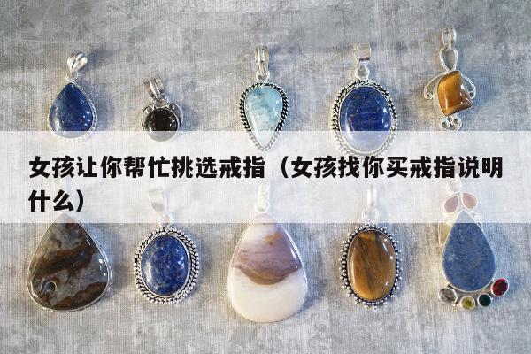 女孩让你帮忙挑选戒指（女孩找你买戒指说明什么）