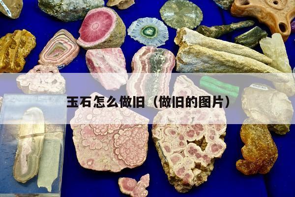 玉石怎么做旧（做旧的图片）