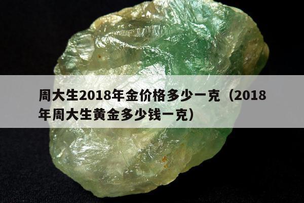 周大生2018年金价格多少一克（2018年周大生黄金多少钱一克）