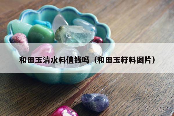 和田玉清水料值钱吗（和田玉籽料图片）
