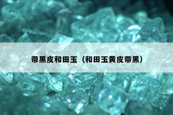 带黑皮和田玉（和田玉黄皮带黑）
