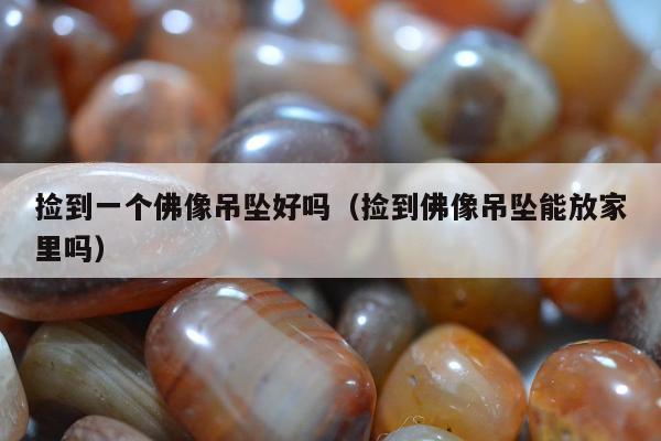 捡到一个佛像吊坠好吗（捡到佛像吊坠能放家里吗）