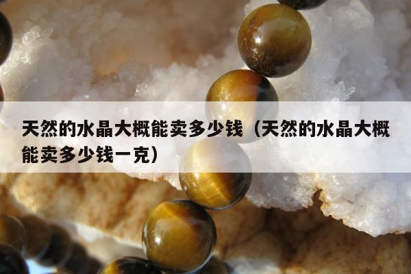 天然的水晶大概能卖多少钱（天然的水晶大概能卖多少钱一克）